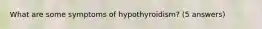 What are some symptoms of hypothyroidism? (5 answers)