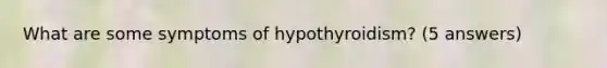 What are some symptoms of hypothyroidism? (5 answers)