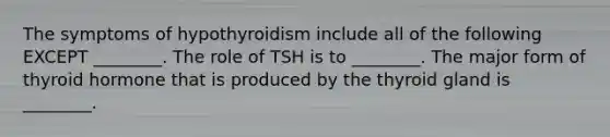 The symptoms of hypothyroidism include all of the following EXCEPT ________. The role of TSH is to ________. The major form of thyroid hormone that is produced by the thyroid gland is ________.