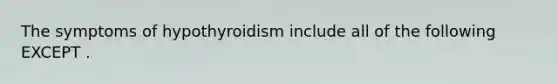 The symptoms of hypothyroidism include all of the following EXCEPT .