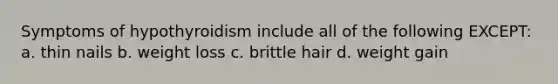 Symptoms of hypothyroidism include all of the following EXCEPT: a. thin nails b. weight loss c. brittle hair d. weight gain