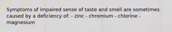 Symptoms of impaired sense of taste and smell are sometimes caused by a deficiency of: - zinc - chromium - chlorine - magnesium