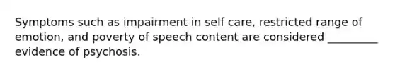 Symptoms such as impairment in self care, restricted range of emotion, and poverty of speech content are considered _________ evidence of psychosis.