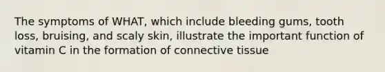 The symptoms of WHAT, which include bleeding gums, tooth loss, bruising, and scaly skin, illustrate the important function of vitamin C in the formation of connective tissue