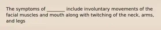 The symptoms of ________ include involuntary movements of the facial muscles and mouth along with twitching of the neck, arms, and legs