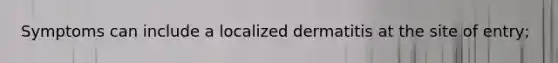 Symptoms can include a localized dermatitis at the site of entry;