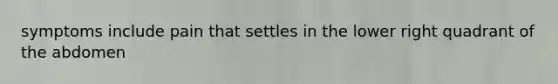 symptoms include pain that settles in the lower right quadrant of the abdomen