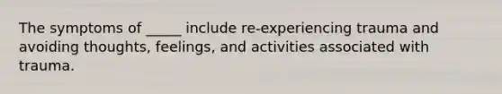 The symptoms of _____ include re-experiencing trauma and avoiding thoughts, feelings, and activities associated with trauma.