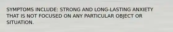 SYMPTOMS INCLUDE: STRONG AND LONG-LASTING ANXIETY THAT IS NOT FOCUSED ON ANY PARTICULAR OBJECT OR SITUATION.