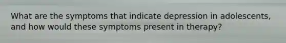 What are the symptoms that indicate depression in adolescents, and how would these symptoms present in therapy?