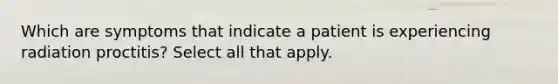 Which are symptoms that indicate a patient is experiencing radiation proctitis? Select all that apply.