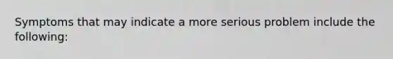 Symptoms that may indicate a more serious problem include the following: