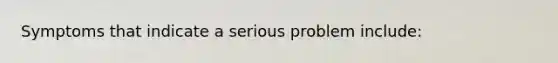 Symptoms that indicate a serious problem include: