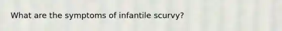 What are the symptoms of infantile scurvy?