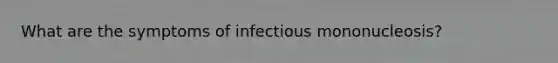 What are the symptoms of infectious mononucleosis?