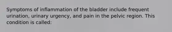 Symptoms of inflammation of the bladder include frequent urination, urinary urgency, and pain in the pelvic region. This condition is called: