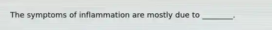 The symptoms of inflammation are mostly due to ________.