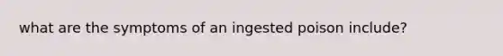 what are the symptoms of an ingested poison include?