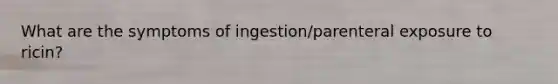 What are the symptoms of ingestion/parenteral exposure to ricin?