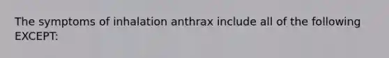 The symptoms of inhalation anthrax include all of the following EXCEPT: