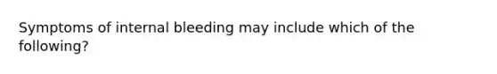 Symptoms of internal bleeding may include which of the following?