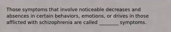 Those symptoms that involve noticeable decreases and absences in certain behaviors, emotions, or drives in those afflicted with schizophrenia are called ________ symptoms.