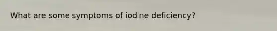 What are some symptoms of iodine deficiency?