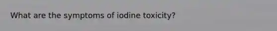 What are the symptoms of iodine toxicity?