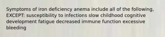 Symptoms of iron deficiency anema include all of the following, EXCEPT: susceptibility to infections slow childhood cognitive development fatigue decreased immune function excessive bleeding