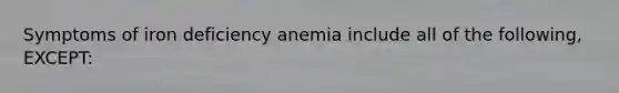 Symptoms of iron deficiency anemia include all of the following, EXCEPT: