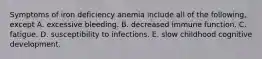 Symptoms of iron deficiency anemia include all of the following, except A. excessive bleeding. B. decreased immune function. C. fatigue. D. susceptibility to infections. E. slow childhood cognitive development.