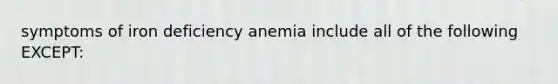 symptoms of iron deficiency anemia include all of the following EXCEPT: