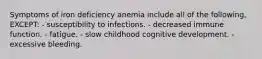 Symptoms of iron deficiency anemia include all of the following, EXCEPT: - susceptibility to infections. - decreased immune function. - fatigue. - slow childhood cognitive development. - excessive bleeding.