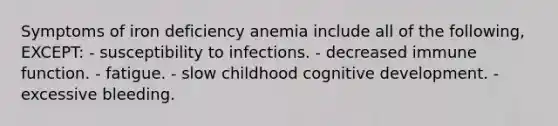 Symptoms of iron deficiency anemia include all of the following, EXCEPT: - susceptibility to infections. - decreased immune function. - fatigue. - slow childhood cognitive development. - excessive bleeding.