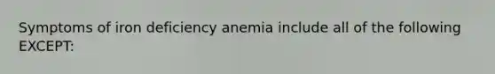 Symptoms of iron deficiency anemia include all of the following EXCEPT: