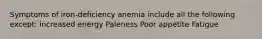 Symptoms of iron-deficiency anemia include all the following except: increased energy Paleness Poor appetite Fatigue