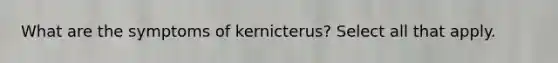 What are the symptoms of kernicterus? Select all that apply.