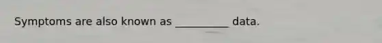 Symptoms are also known as __________ data.