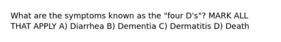 What are the symptoms known as the "four D's"? MARK ALL THAT APPLY A) Diarrhea B) Dementia C) Dermatitis D) Death