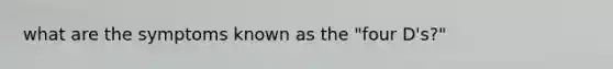 what are the symptoms known as the "four D's?"