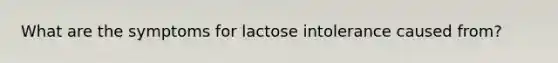 What are the symptoms for lactose intolerance caused from?