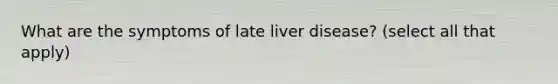 What are the symptoms of late liver disease? (select all that apply)