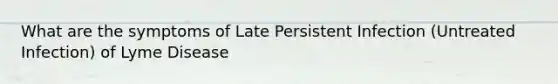 What are the symptoms of Late Persistent Infection (Untreated Infection) of Lyme Disease