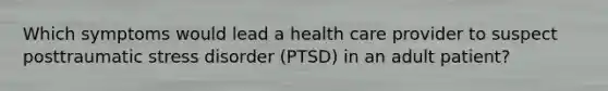 Which symptoms would lead a health care provider to suspect posttraumatic stress disorder (PTSD) in an adult patient?