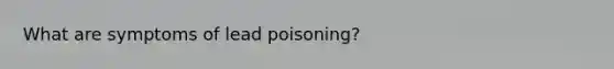 What are symptoms of lead poisoning?