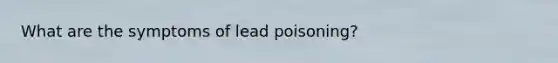 What are the symptoms of lead poisoning?