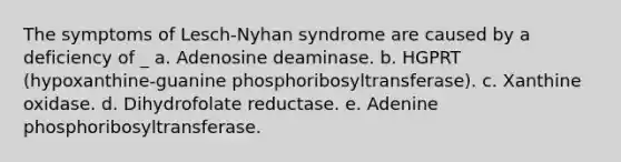 The symptoms of Lesch-Nyhan syndrome are caused by a deficiency of _ a. Adenosine deaminase. b. HGPRT (hypoxanthine-guanine phosphoribosyltransferase). c. Xanthine oxidase. d. Dihydrofolate reductase. e. Adenine phosphoribosyltransferase.