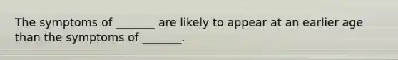 The symptoms of _______ are likely to appear at an earlier age than the symptoms of _______.