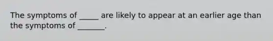 The symptoms of _____ are likely to appear at an earlier age than the symptoms of _______.