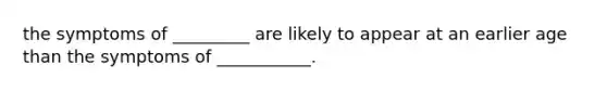 the symptoms of _________ are likely to appear at an earlier age than the symptoms of ___________.